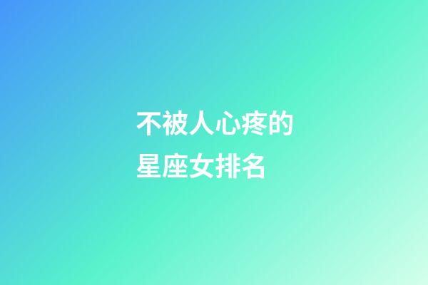 不被人心疼的星座女排名-第1张-星座运势-玄机派