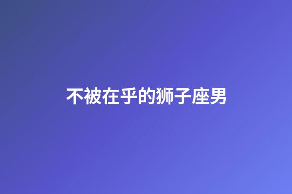 不被在乎的狮子座男-第1张-星座运势-玄机派