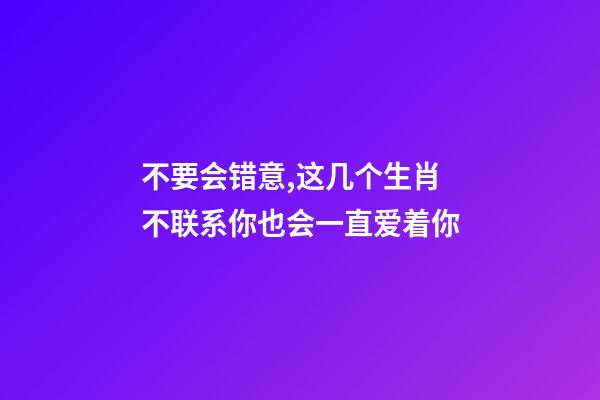 不要会错意,这几个生肖不联系你也会一直爱着你-第1张-观点-玄机派