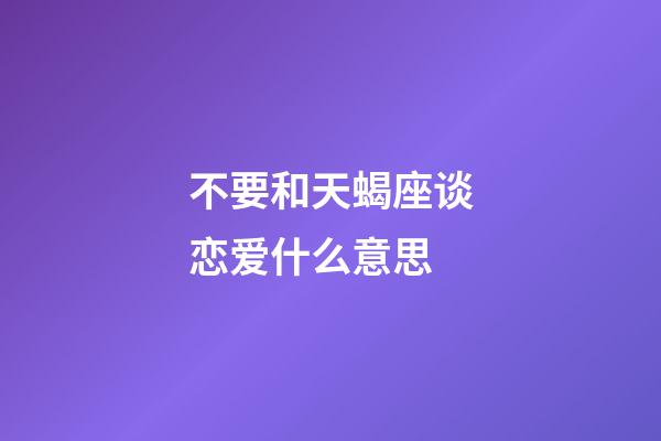 不要和天蝎座谈恋爱什么意思-第1张-星座运势-玄机派