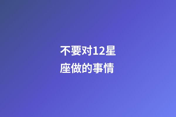 不要对12星座做的事情-第1张-星座运势-玄机派