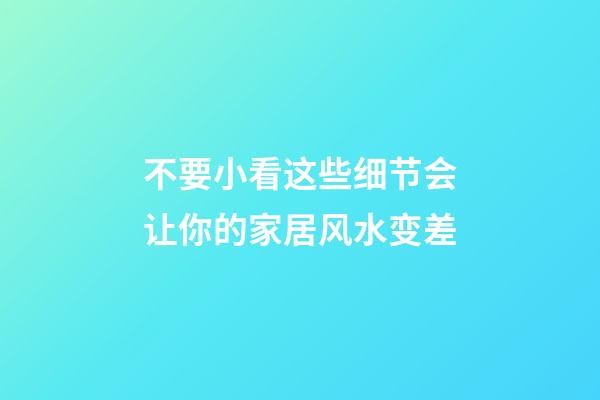 不要小看这些细节会让你的家居风水变差