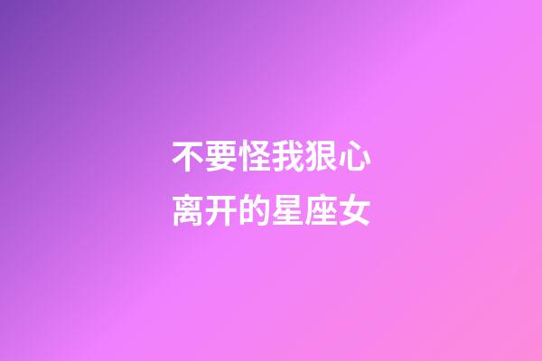 不要怪我狠心离开的星座女-第1张-星座运势-玄机派