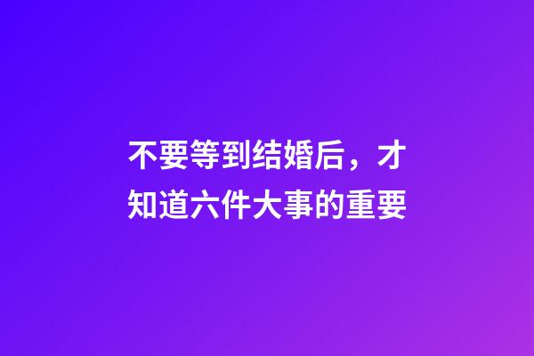 不要等到结婚后，才知道六件大事的重要