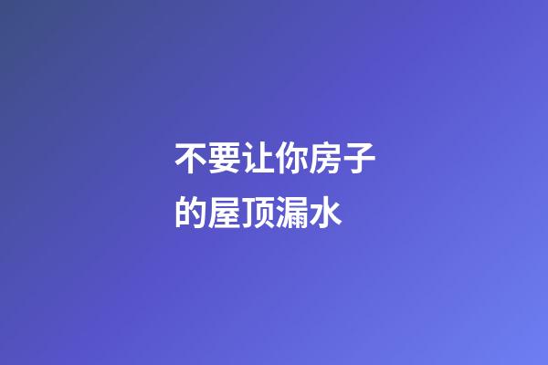 不要让你房子的屋顶漏水