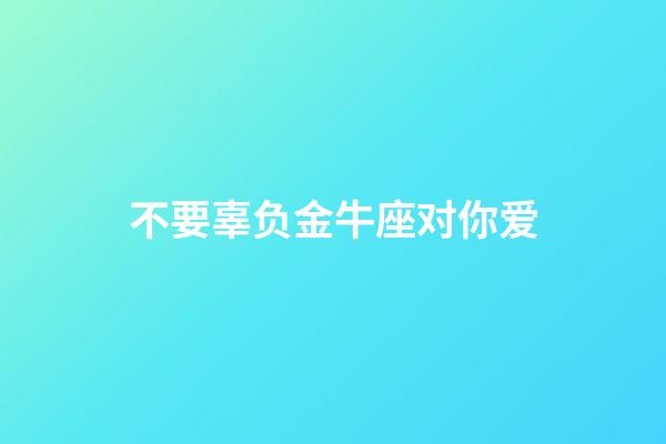 不要辜负金牛座对你爱-第1张-星座运势-玄机派