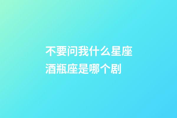 不要问我什么星座酒瓶座是哪个剧-第1张-星座运势-玄机派