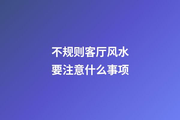 不规则客厅风水要注意什么事项