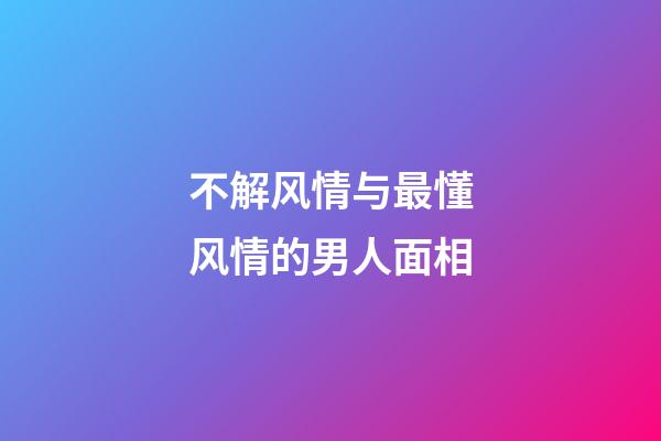不解风情与最懂风情的男人面相