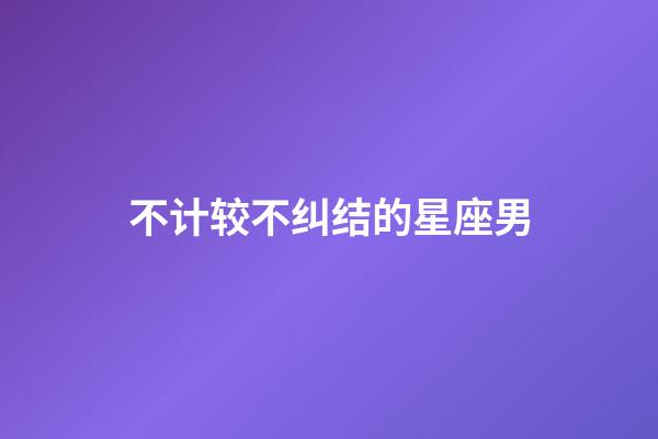 不计较不纠结的星座男