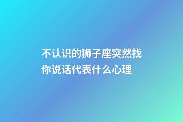 不认识的狮子座突然找你说话代表什么心理-第1张-星座运势-玄机派