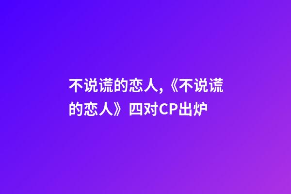不说谎的恋人,《不说谎的恋人》四对CP出炉-第1张-观点-玄机派