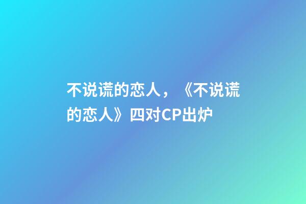 不说谎的恋人，《不说谎的恋人》四对CP出炉-第1张-观点-玄机派