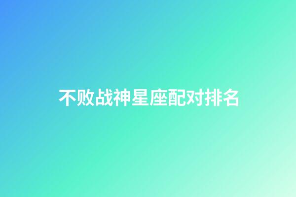 不败战神星座配对排名-第1张-星座运势-玄机派