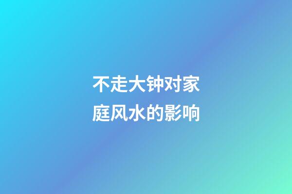 不走大钟对家庭风水的影响
