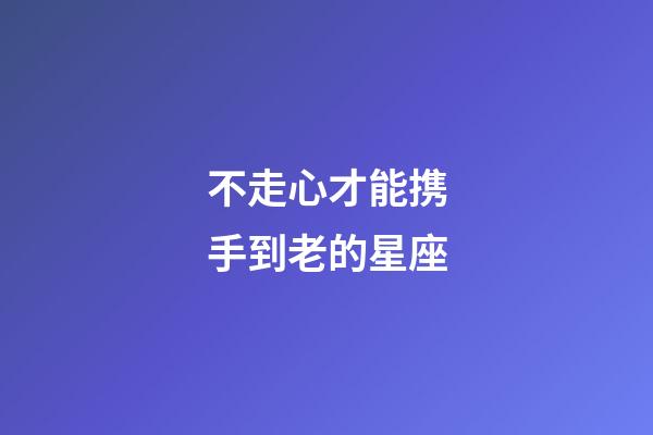 不走心才能携手到老的星座-第1张-星座运势-玄机派