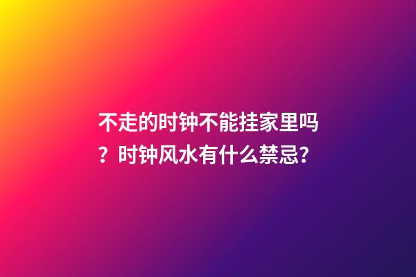 不走的时钟不能挂家里吗？时钟风水有什么禁忌？