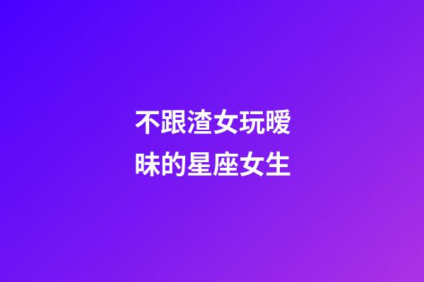 不跟渣女玩暧昧的星座女生-第1张-星座运势-玄机派