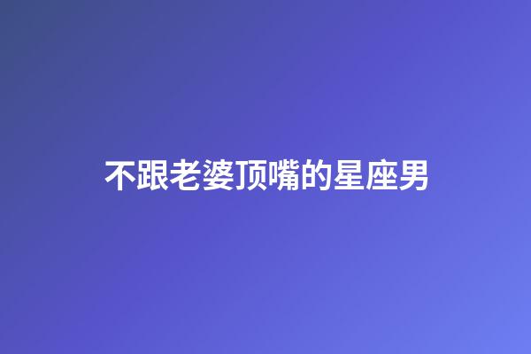 不跟老婆顶嘴的星座男-第1张-星座运势-玄机派