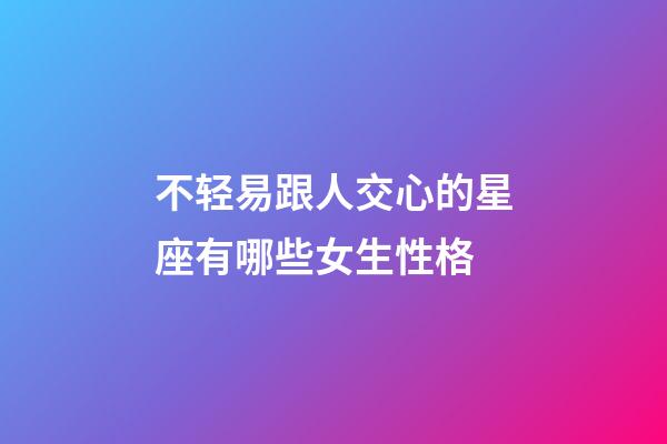 不轻易跟人交心的星座有哪些女生性格-第1张-星座运势-玄机派