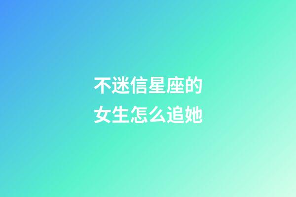 不迷信星座的女生怎么追她-第1张-星座运势-玄机派