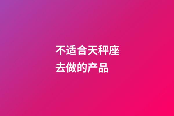 不适合天秤座去做的产品-第1张-星座运势-玄机派