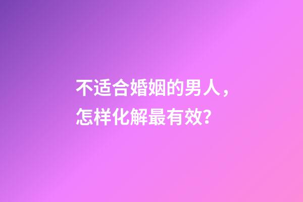 不适合婚姻的男人，怎样化解最有效？