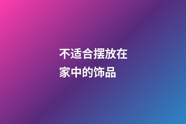 不适合摆放在家中的饰品