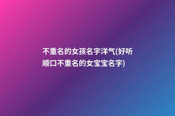 不重名的女孩名字洋气(好听顺口不重名的女宝宝名字)
