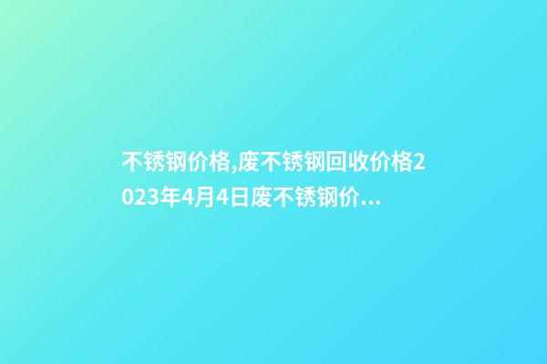不锈钢价格,废不锈钢回收价格2023年4月4日废不锈钢价格最高下调400元吨-第1张-观点-玄机派