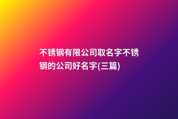 不锈钢有限公司取名字不锈钢的公司好名字(三篇)-第1张-公司起名-玄机派