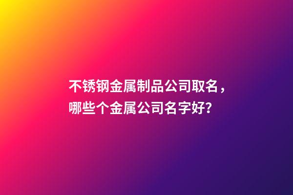 不锈钢金属制品公司取名，哪些个金属公司名字好？-第1张-公司起名-玄机派