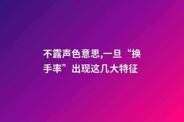 不露声色意思,一旦“换手率”出现这几大特征-第1张-观点-玄机派