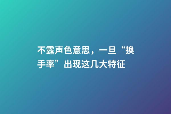 不露声色意思，一旦“换手率”出现这几大特征-第1张-观点-玄机派