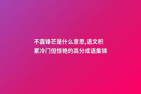 不露锋芒是什么意思,语文积累冷门但惊艳的高分成语集锦-第1张-观点-玄机派
