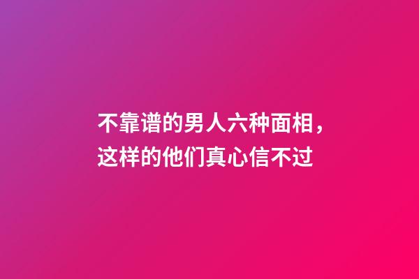 不靠谱的男人六种面相，这样的他们真心信不过