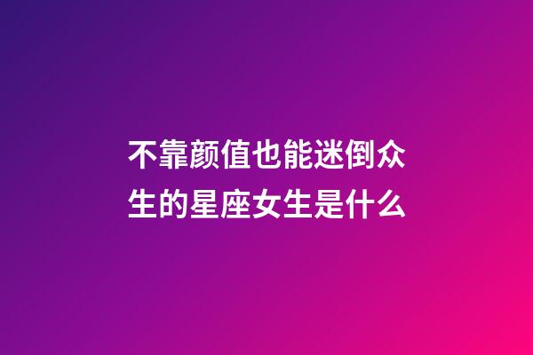 不靠颜值也能迷倒众生的星座女生是什么-第1张-星座运势-玄机派