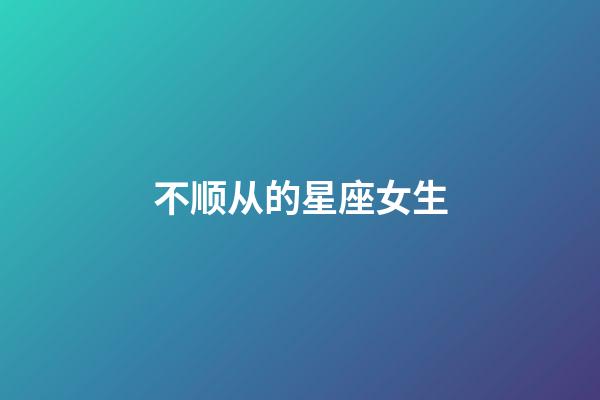 不顺从的星座女生-第1张-星座运势-玄机派