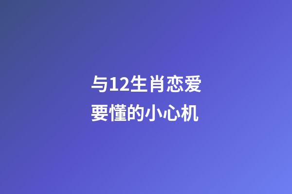 与12生肖恋爱要懂的小心机-第1张-观点-玄机派