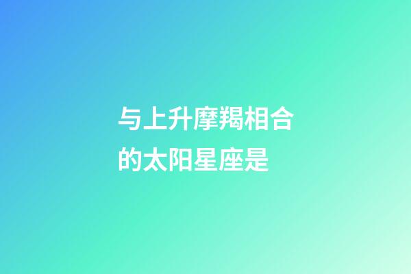 与上升摩羯相合的太阳星座是-第1张-星座运势-玄机派