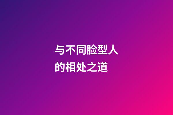 与不同脸型人的相处之道