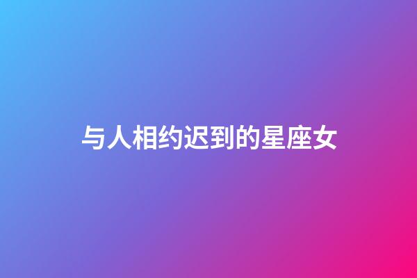 与人相约迟到的星座女-第1张-星座运势-玄机派