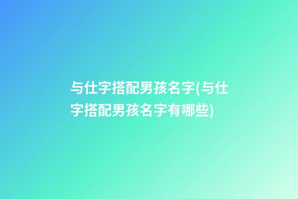与仕字搭配男孩名字(与仕字搭配男孩名字有哪些)