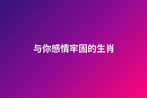 与你感情牢固的生肖
