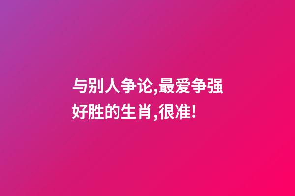 与别人争论,最爱争强好胜的生肖,很准!-第1张-观点-玄机派