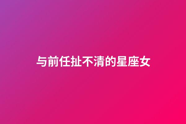 与前任扯不清的星座女