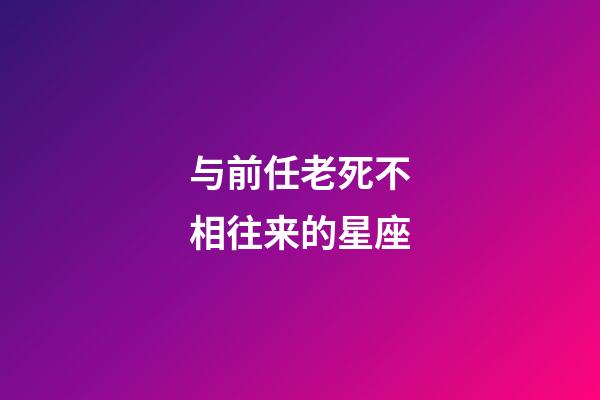 与前任老死不相往来的星座-第1张-星座运势-玄机派