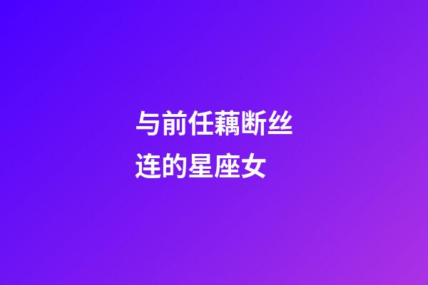 与前任藕断丝连的星座女-第1张-星座运势-玄机派