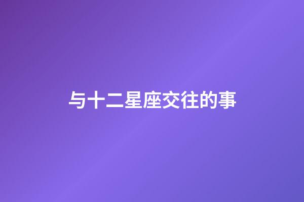 与十二星座交往的事-第1张-星座运势-玄机派