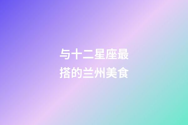与十二星座最搭的兰州美食-第1张-星座运势-玄机派